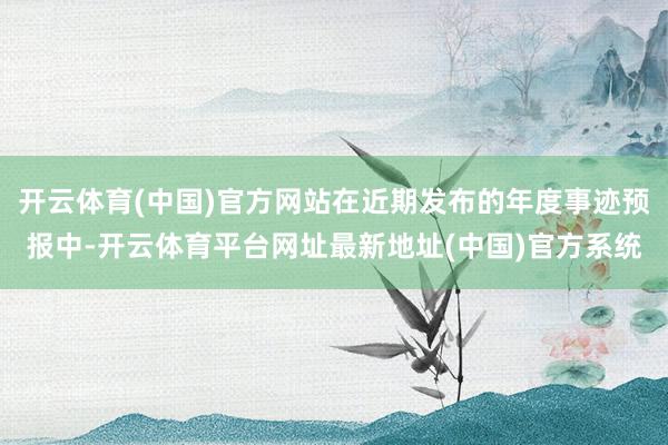 开云体育(中国)官方网站在近期发布的年度事迹预报中-开云体育平台网址最新地址(中国)官方系统