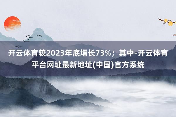 开云体育较2023年底增长73%;其中-开云体育平台网址最新地址(中国)官方系统