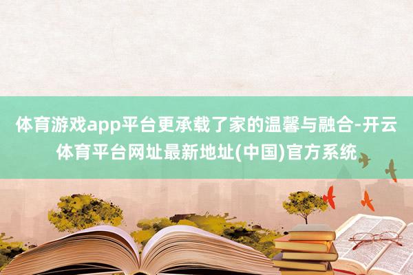 体育游戏app平台更承载了家的温馨与融合-开云体育平台网址最新地址(中国)官方系统