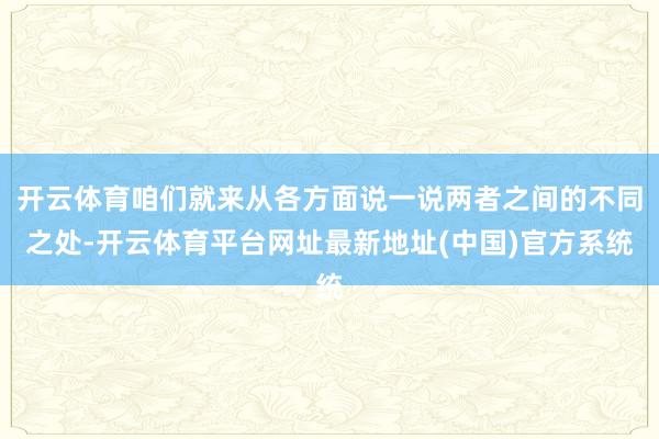 开云体育咱们就来从各方面说一说两者之间的不同之处-开云体育平台网址最新地址(中国)官方系统