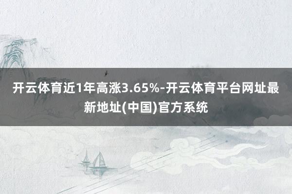 开云体育近1年高涨3.65%-开云体育平台网址最新地址(中国)官方系统