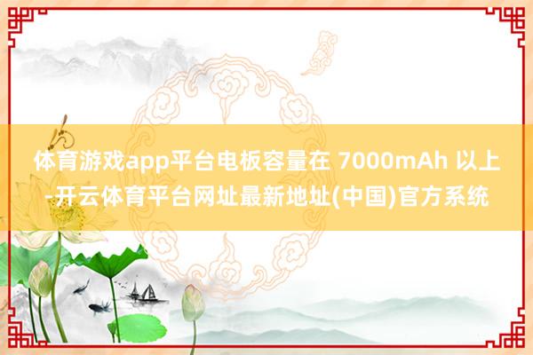 体育游戏app平台电板容量在 7000mAh 以上-开云体育平台网址最新地址(中国)官方系统