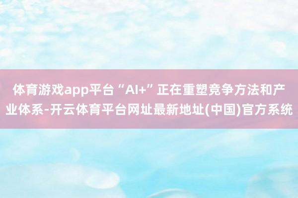 体育游戏app平台“AI+”正在重塑竞争方法和产业体系-开云体育平台网址最新地址(中国)官方系统