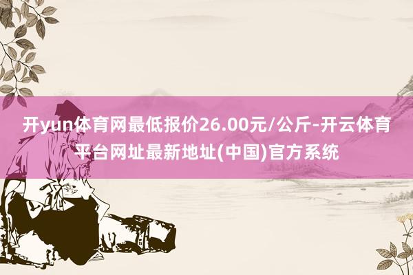 开yun体育网最低报价26.00元/公斤-开云体育平台网址最新地址(中国)官方系统