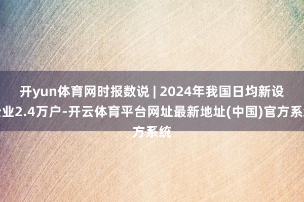 开yun体育网时报数说 | 2024年我国日均新设企业2.4万户-开云体育平台网址最新地址(中国)官方系统