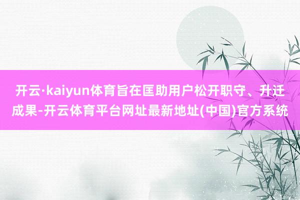 开云·kaiyun体育旨在匡助用户松开职守、升迁成果-开云体育平台网址最新地址(中国)官方系统