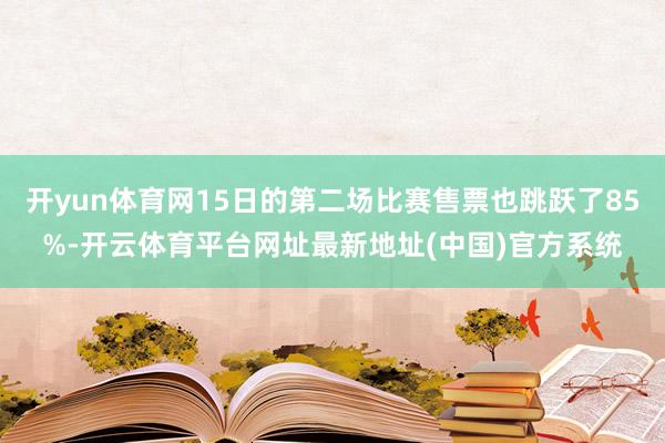 开yun体育网15日的第二场比赛售票也跳跃了85%-开云体育平台网址最新地址(中国)官方系统