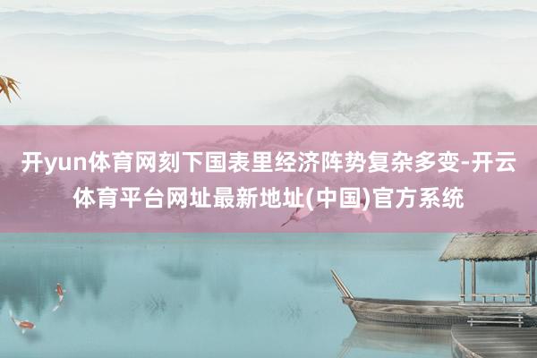 开yun体育网刻下国表里经济阵势复杂多变-开云体育平台网址最新地址(中国)官方系统