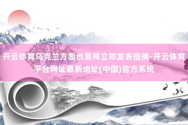 开云体育乌克兰方面也莫得立即发表指摘-开云体育平台网址最新地址(中国)官方系统