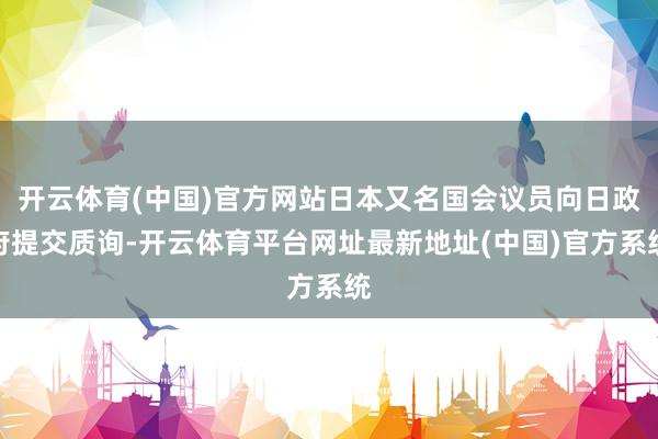 开云体育(中国)官方网站日本又名国会议员向日政府提交质询-开云体育平台网址最新地址(中国)官方系统