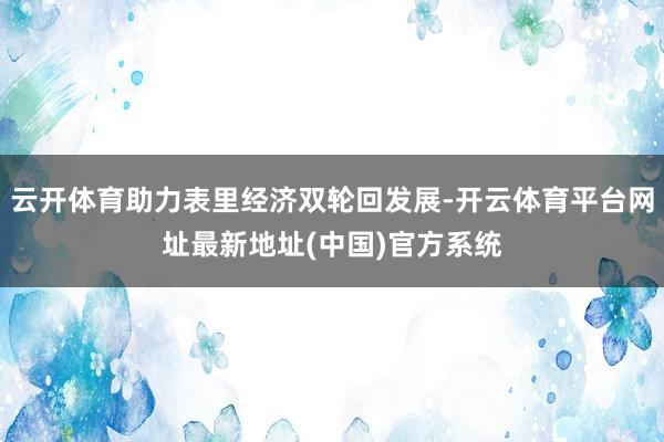 云开体育助力表里经济双轮回发展-开云体育平台网址最新地址(中国)官方系统