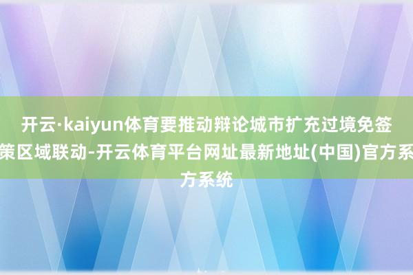 开云·kaiyun体育要推动辩论城市扩充过境免签计策区域联动-开云体育平台网址最新地址(中国)官方系统