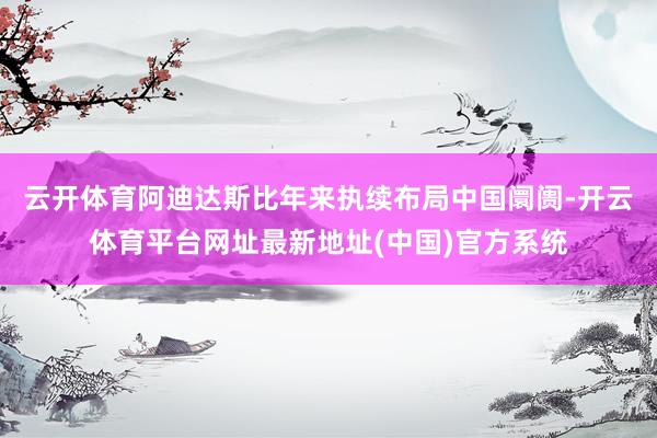 云开体育阿迪达斯比年来执续布局中国阛阓-开云体育平台网址最新地址(中国)官方系统