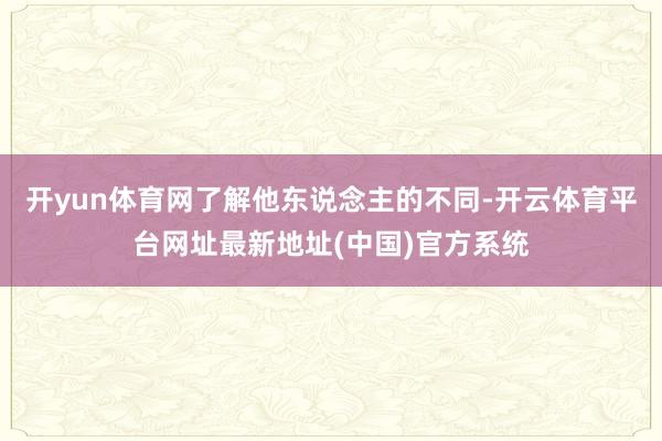 开yun体育网了解他东说念主的不同-开云体育平台网址最新地址(中国)官方系统