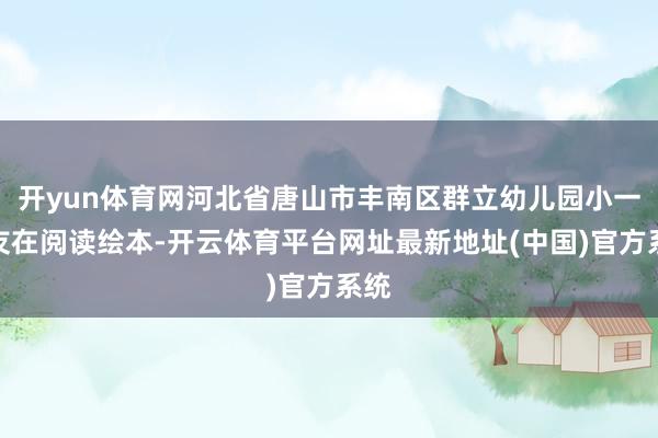 开yun体育网河北省唐山市丰南区群立幼儿园小一又友在阅读绘本-开云体育平台网址最新地址(中国)官方系统