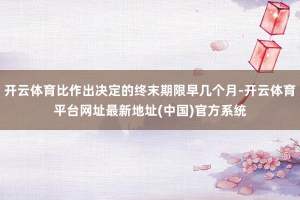 开云体育比作出决定的终末期限早几个月-开云体育平台网址最新地址(中国)官方系统