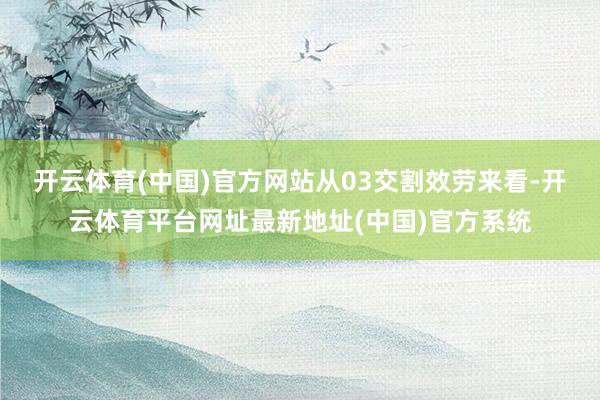 开云体育(中国)官方网站　　从03交割效劳来看-开云体育平台网址最新地址(中国)官方系统