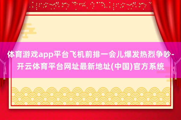 体育游戏app平台飞机前排一会儿爆发热烈争吵-开云体育平台网址最新地址(中国)官方系统