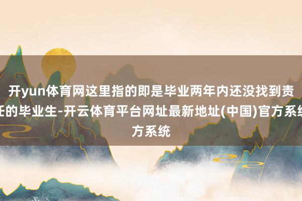 开yun体育网这里指的即是毕业两年内还没找到责任的毕业生-开云体育平台网址最新地址(中国)官方系统