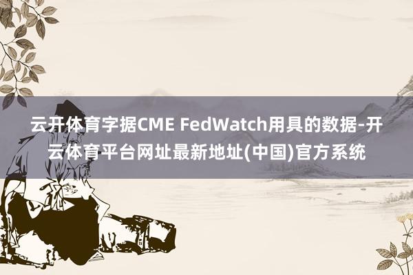 云开体育字据CME FedWatch用具的数据-开云体育平台网址最新地址(中国)官方系统