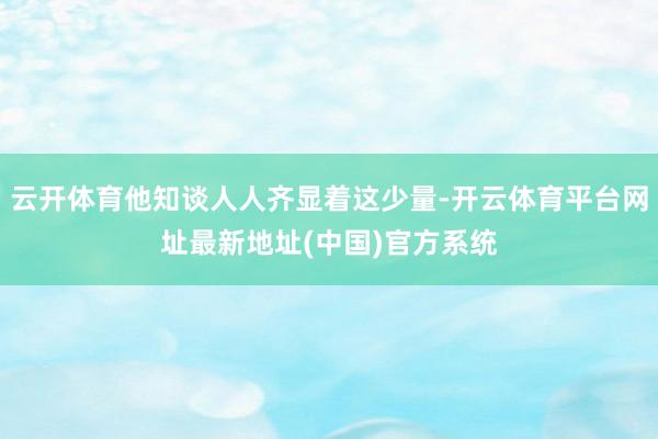 云开体育他知谈人人齐显着这少量-开云体育平台网址最新地址(中国)官方系统