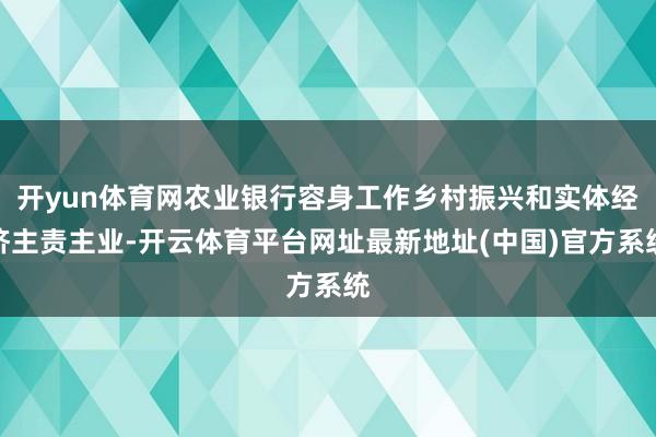 开yun体育网农业银行容身工作乡村振兴和实体经济主责主业-开云体育平台网址最新地址(中国)官方系统