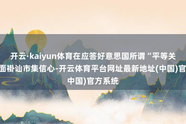 开云·kaiyun体育在应答好意思国所谓“平等关税”方面褂讪市集信心-开云体育平台网址最新地址(中国)官方系统