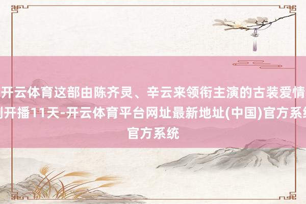 开云体育这部由陈齐灵、辛云来领衔主演的古装爱情剧开播11天-开云体育平台网址最新地址(中国)官方系统