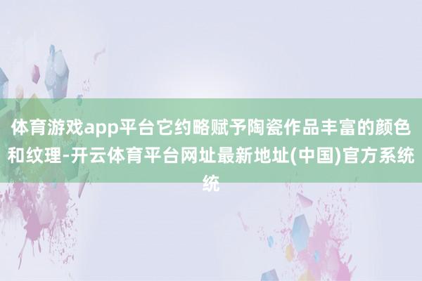体育游戏app平台它约略赋予陶瓷作品丰富的颜色和纹理-开云体育平台网址最新地址(中国)官方系统