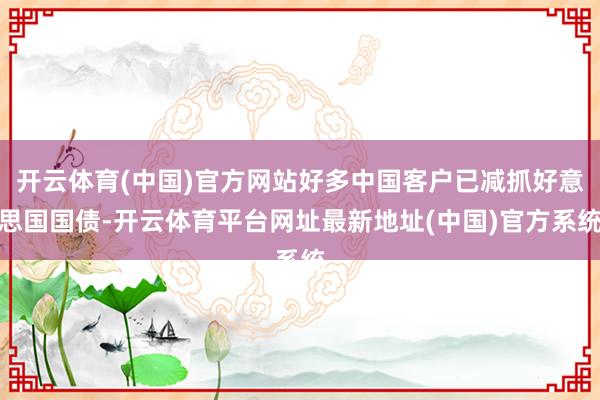 开云体育(中国)官方网站好多中国客户已减抓好意思国国债-开云体育平台网址最新地址(中国)官方系统