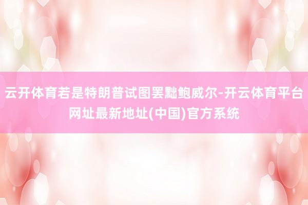 云开体育若是特朗普试图罢黜鲍威尔-开云体育平台网址最新地址(中国)官方系统