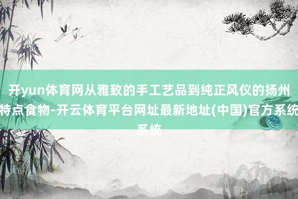 开yun体育网从雅致的手工艺品到纯正风仪的扬州特点食物-开云体育平台网址最新地址(中国)官方系统