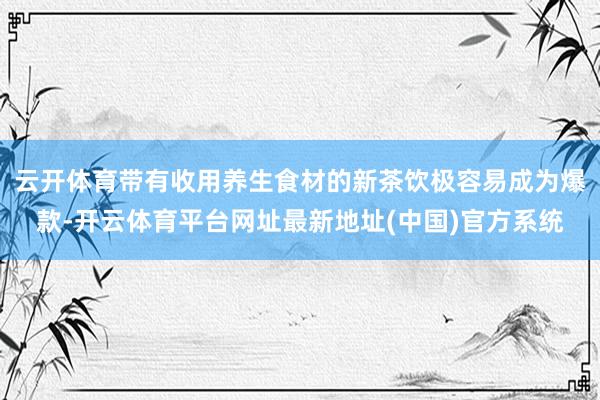 云开体育带有收用养生食材的新茶饮极容易成为爆款-开云体育平台网址最新地址(中国)官方系统