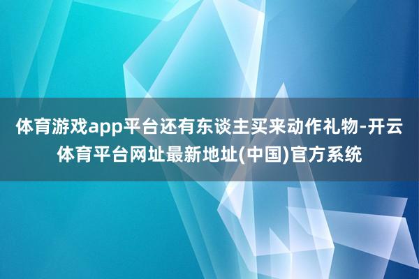 体育游戏app平台还有东谈主买来动作礼物-开云体育平台网址最新地址(中国)官方系统