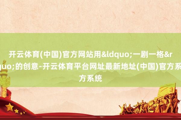 开云体育(中国)官方网站用&ldquo;一剧一格&rdquo;的创意-开云体育平台网址最新地址(中国)官方系统