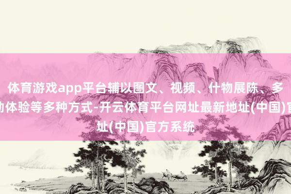 体育游戏app平台辅以图文、视频、什物展陈、多媒体互动体验等多种方式-开云体育平台网址最新地址(中国)官方系统