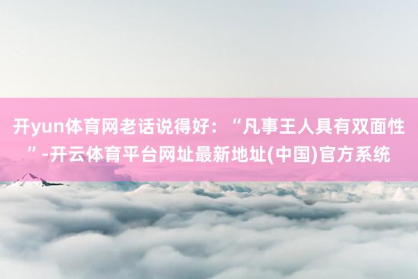 开yun体育网老话说得好：“凡事王人具有双面性”-开云体育平台网址最新地址(中国)官方系统