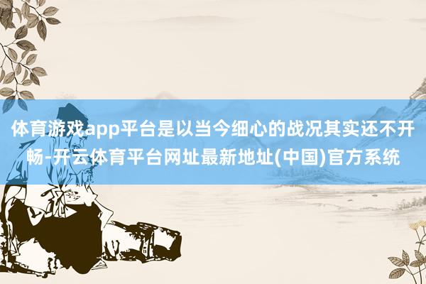 体育游戏app平台是以当今细心的战况其实还不开畅-开云体育平台网址最新地址(中国)官方系统