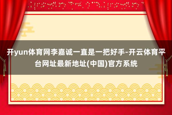 开yun体育网李嘉诚一直是一把好手-开云体育平台网址最新地址(中国)官方系统