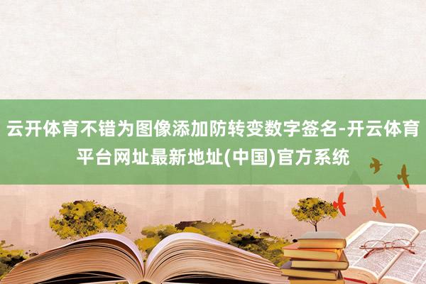 云开体育不错为图像添加防转变数字签名-开云体育平台网址最新地址(中国)官方系统
