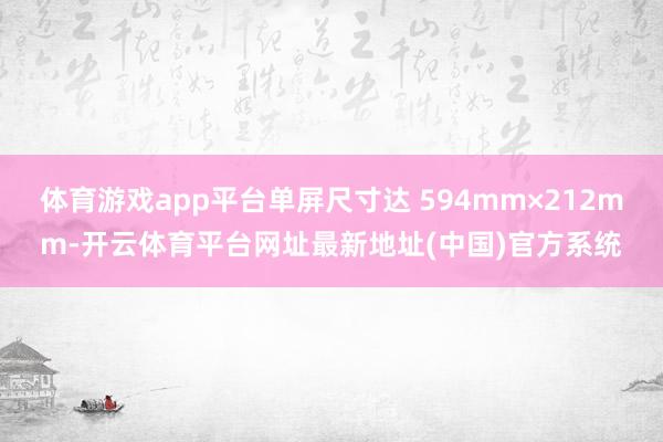 体育游戏app平台单屏尺寸达 594mm×212mm-开云体育平台网址最新地址(中国)官方系统