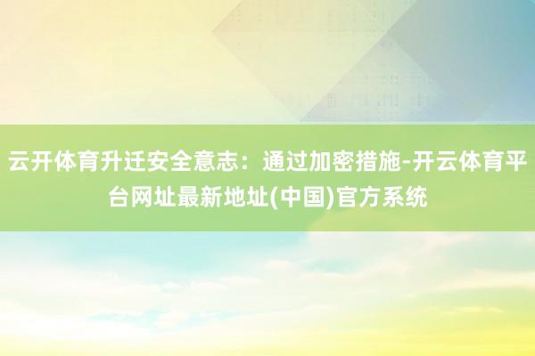 云开体育升迁安全意志：通过加密措施-开云体育平台网址最新地址(中国)官方系统