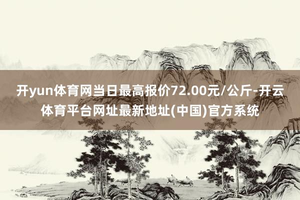 开yun体育网当日最高报价72.00元/公斤-开云体育平台网址最新地址(中国)官方系统