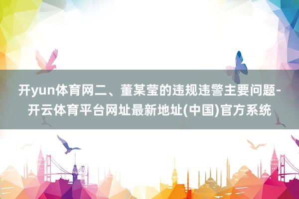 开yun体育网　　二、董某莹的违规违警主要问题-开云体育平台网址最新地址(中国)官方系统