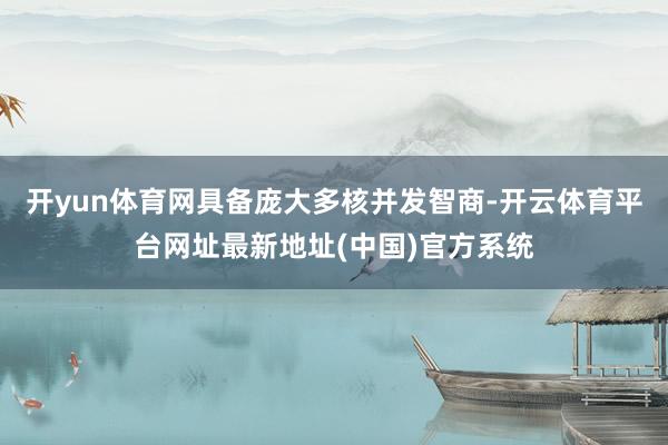 开yun体育网具备庞大多核并发智商-开云体育平台网址最新地址(中国)官方系统