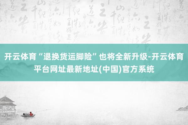 开云体育“退换货运脚险”也将全新升级-开云体育平台网址最新地址(中国)官方系统