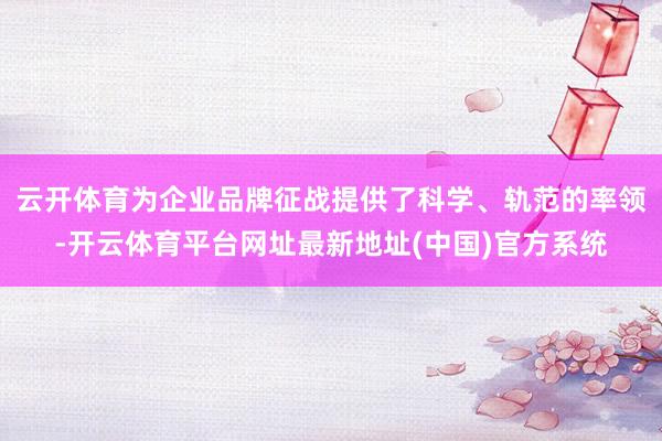 云开体育为企业品牌征战提供了科学、轨范的率领-开云体育平台网址最新地址(中国)官方系统