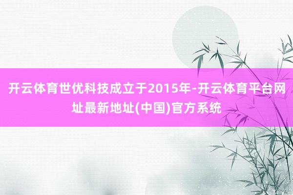 开云体育世优科技成立于2015年-开云体育平台网址最新地址(中国)官方系统