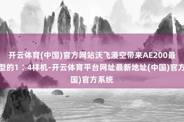 开云体育(中国)官方网站沃飞漫空带来AE200最新构型的1∶4样机-开云体育平台网址最新地址(中国)官方系统