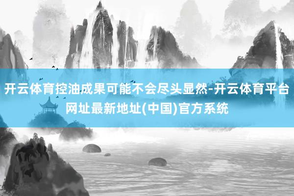 开云体育控油成果可能不会尽头显然-开云体育平台网址最新地址(中国)官方系统